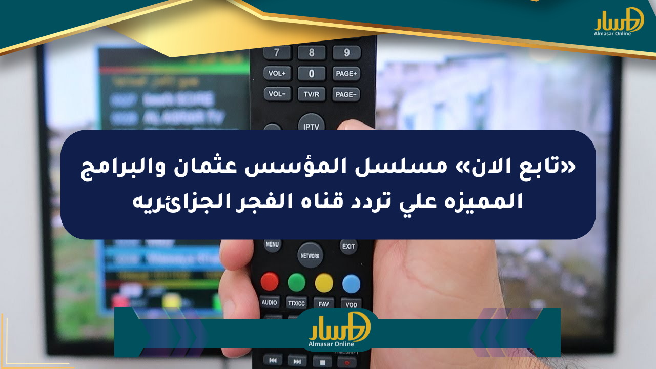 «تابع الآن» مسلسل المؤسس عثمان والبرامج المميزة على تردد قناة الفجر الجزائرية